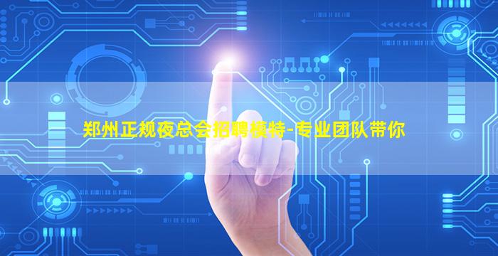 郑州正规夜总会招聘模特-专业团队带你